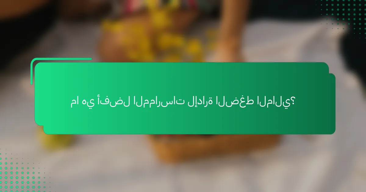 ما هي أفضل الممارسات لإدارة الضغط المالي؟