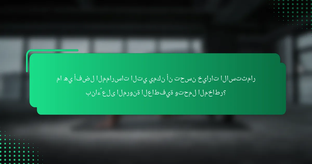 ما هي أفضل الممارسات التي يمكن أن تحسن خيارات الاستثمار بناءً على المرونة العاطفية وتحمل المخاطر؟