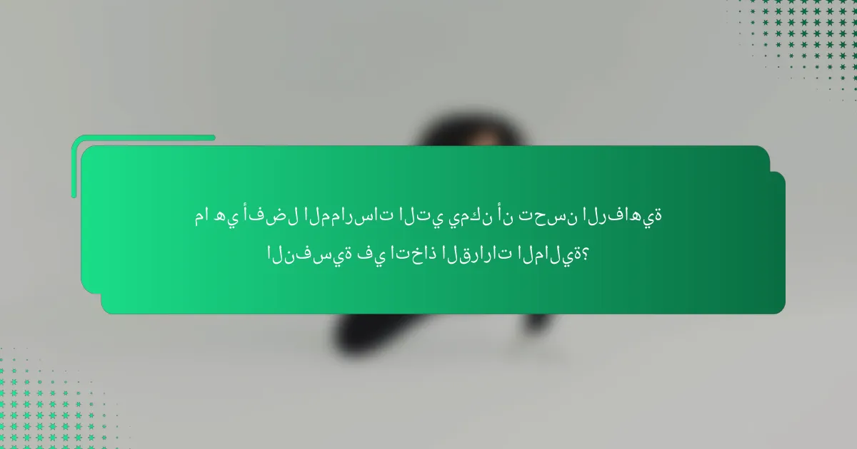 ما هي أفضل الممارسات التي يمكن أن تحسن الرفاهية النفسية في اتخاذ القرارات المالية؟