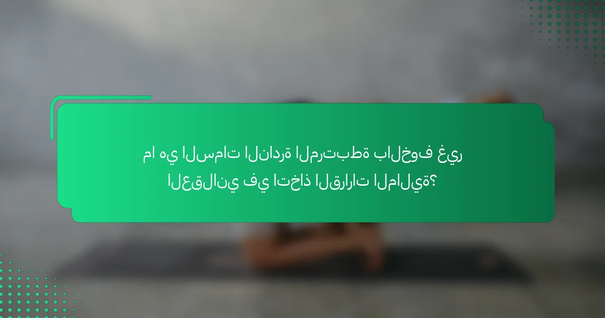 ما هي السمات النادرة المرتبطة بالخوف غير العقلاني في اتخاذ القرارات المالية؟