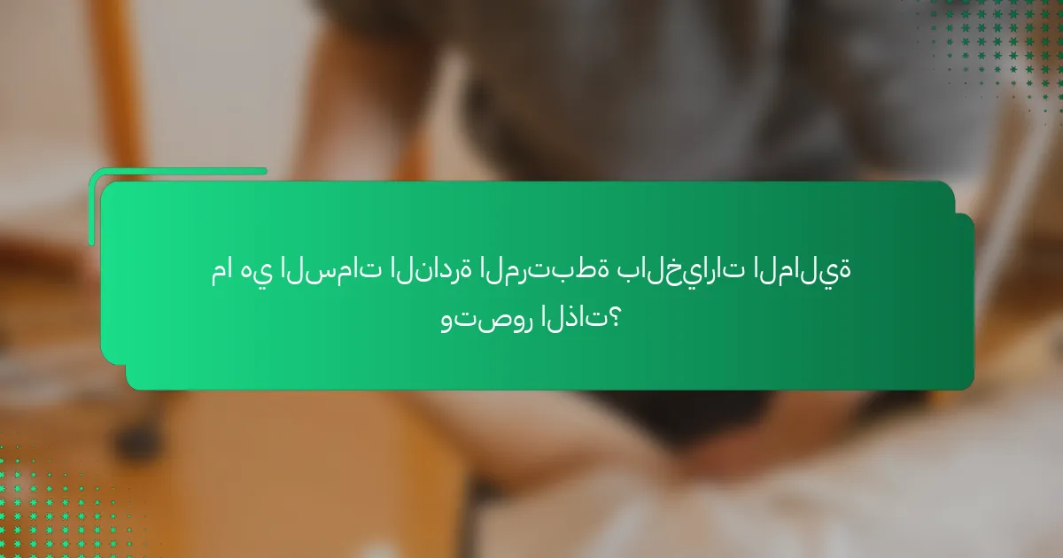 ما هي السمات النادرة المرتبطة بالخيارات المالية وتصور الذات؟