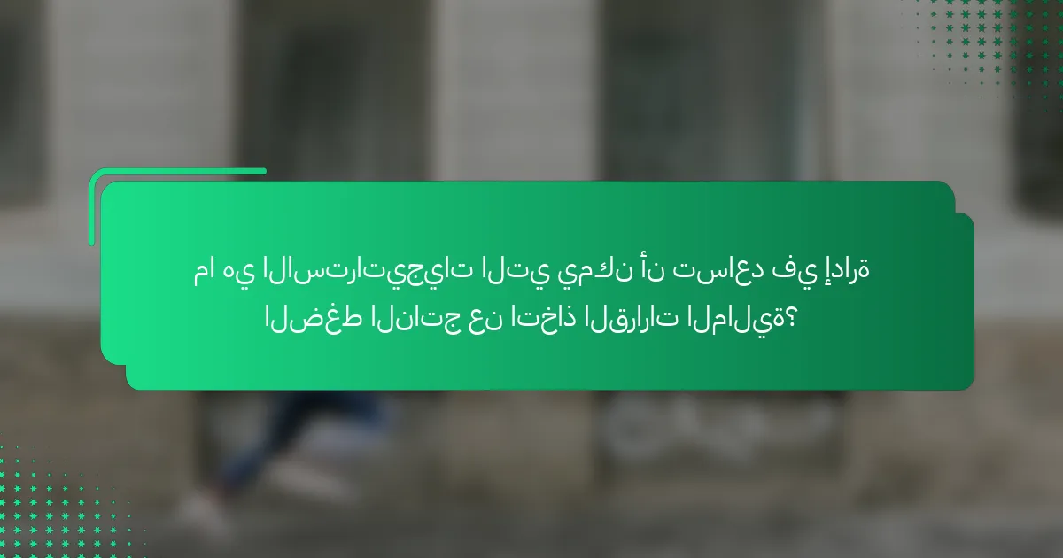 ما هي الاستراتيجيات التي يمكن أن تساعد في إدارة الضغط الناتج عن اتخاذ القرارات المالية؟