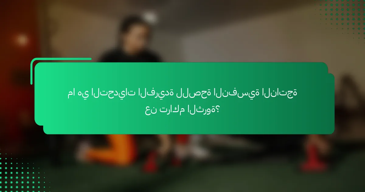 ما هي التحديات الفريدة للصحة النفسية الناتجة عن تراكم الثروة؟