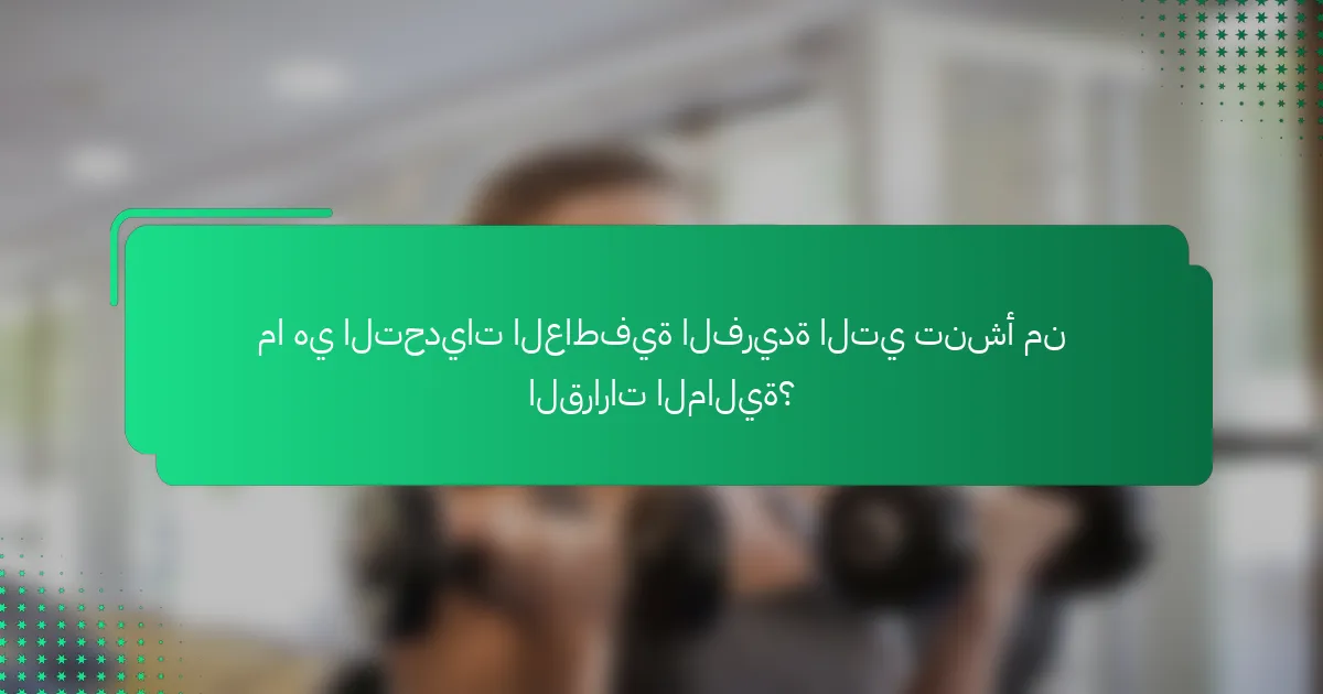 ما هي التحديات العاطفية الفريدة التي تنشأ من القرارات المالية؟