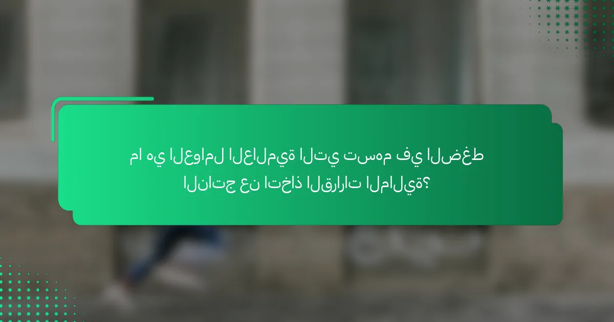 ما هي العوامل العالمية التي تسهم في الضغط الناتج عن اتخاذ القرارات المالية؟
