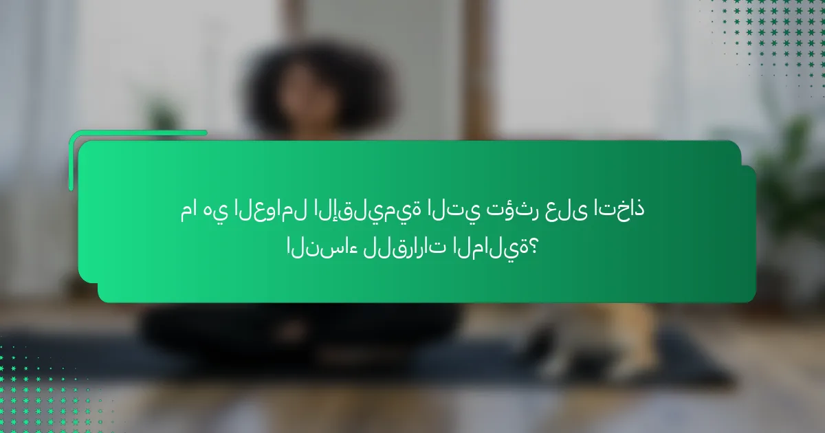 ما هي العوامل الإقليمية التي تؤثر على اتخاذ النساء للقرارات المالية؟