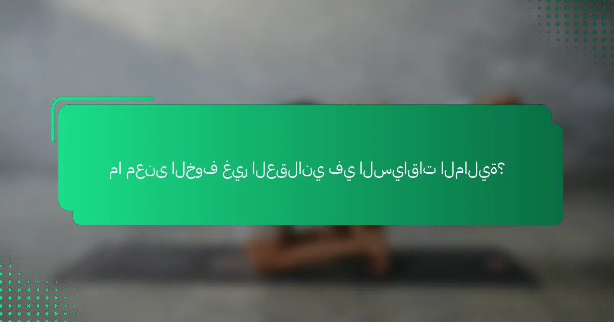 ما معنى الخوف غير العقلاني في السياقات المالية؟